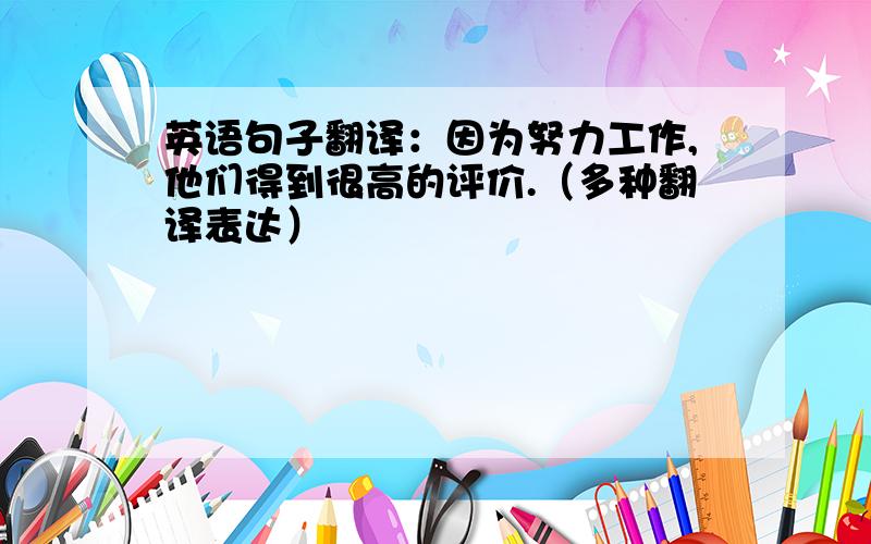 英语句子翻译：因为努力工作,他们得到很高的评价.（多种翻译表达）