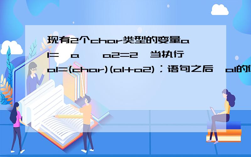 现有2个char类型的变量a1='a',a2=2,当执行a1=(char)(a1+a2)；语句之后,a1的值应该是A） 'a' B)'c' C）12 D）语句在编译时出错