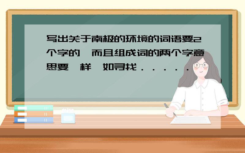 写出关于南极的环境的词语要2个字的,而且组成词的两个字意思要一样,如寻找．．．．．