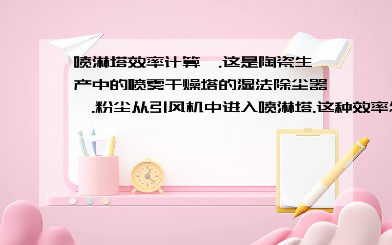 喷淋塔效率计算,.这是陶瓷生产中的喷雾干燥塔的湿法除尘器,.粉尘从引风机中进入喷淋塔.这种效率怎么计算啊?不用了,.我答辩都完了,.