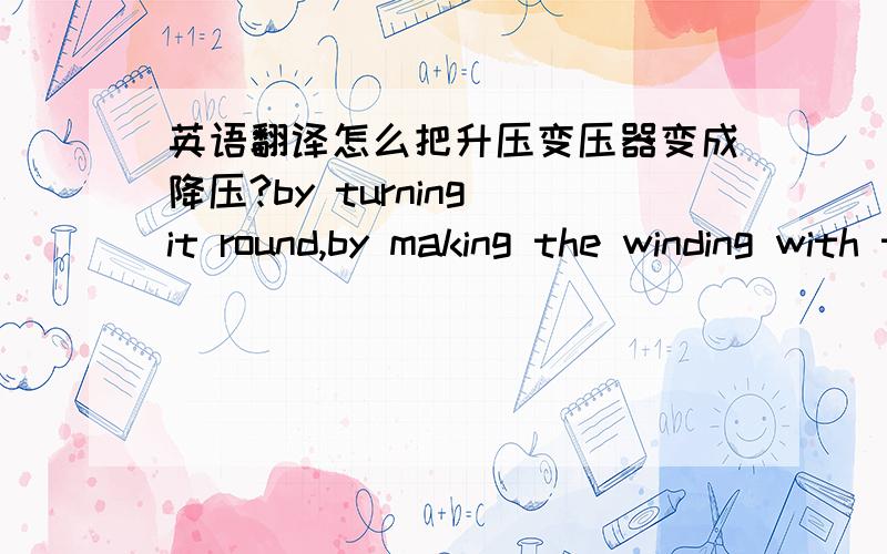 英语翻译怎么把升压变压器变成降压?by turning it round,by making the winding with the large numberof turns the primary winding.