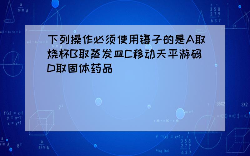 下列操作必须使用镊子的是A取烧杯B取蒸发皿C移动天平游码D取固体药品