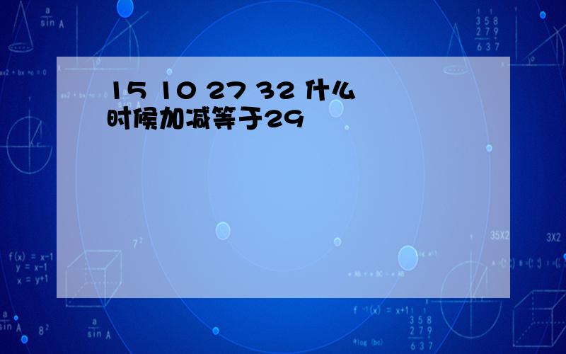 15 10 27 32 什么时候加减等于29