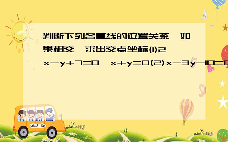 判断下列各直线的位置关系,如果相交,求出交点坐标(1)2x-y+7=0,x+y=0(2)x-3y-10=0,y=x+5/3(3)3x-5y+10=0,9x-15y+30=0步骤详细