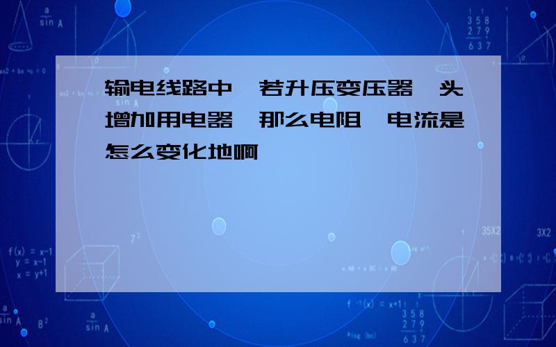 输电线路中,若升压变压器一头增加用电器,那么电阻、电流是怎么变化地啊