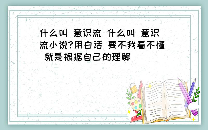 什么叫 意识流 什么叫 意识流小说?用白话 要不我看不懂 就是根据自己的理解