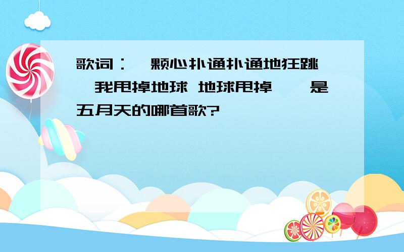 歌词：一颗心扑通扑通地狂跳……我甩掉地球 地球甩掉……是五月天的哪首歌?