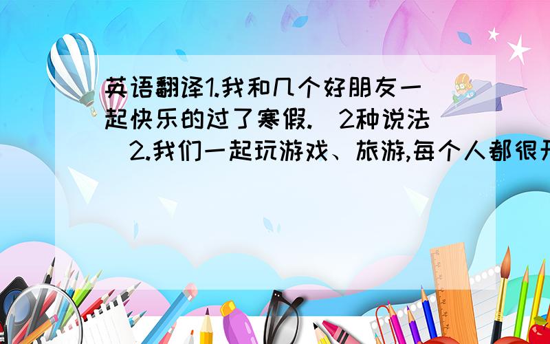 英语翻译1.我和几个好朋友一起快乐的过了寒假.（2种说法）2.我们一起玩游戏、旅游,每个人都很开心.3.我觉得最有意思的是我们一起包饺子.饺子很好吃.