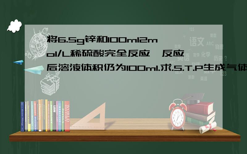 将6.5g锌和100ml2mol/L稀硫酸完全反应,反应后溶液体积仍为100ml.求.S.T.P生成气体体积.