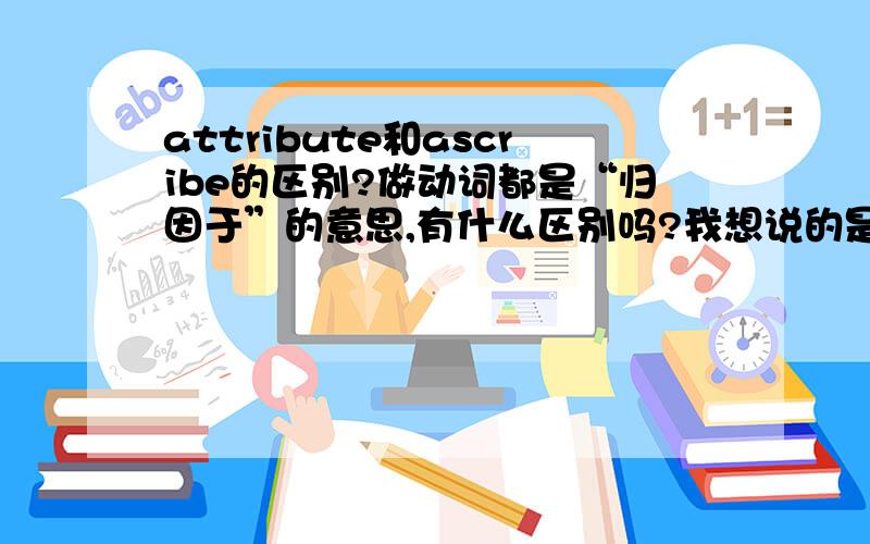 attribute和ascribe的区别?做动词都是“归因于”的意思,有什么区别吗?我想说的是，这两个词是你做题看到的还是你想问？呵呵，这是自己问的。