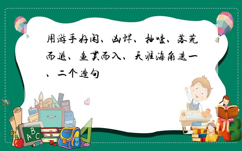 用游手好闲、凶悍、抽噎、落荒而逃、鱼贯而入、天涯海角选一、二个造句