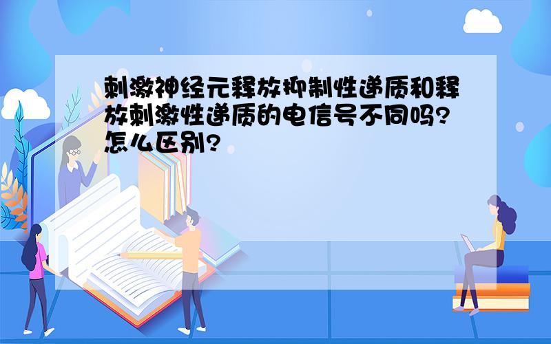 刺激神经元释放抑制性递质和释放刺激性递质的电信号不同吗?怎么区别?