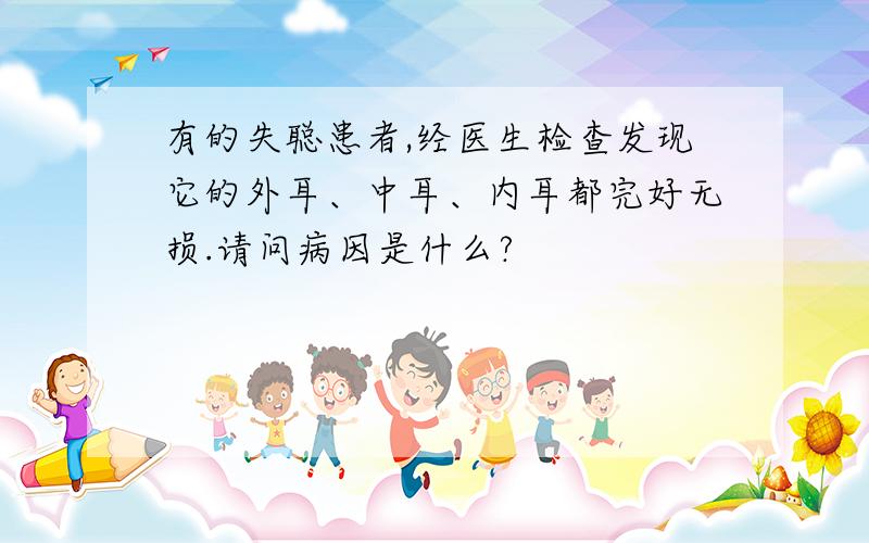 有的失聪患者,经医生检查发现它的外耳、中耳、内耳都完好无损.请问病因是什么?