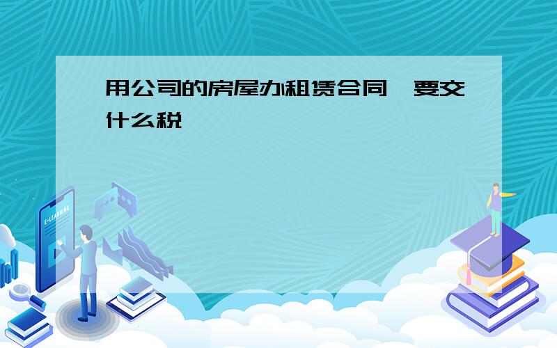 用公司的房屋办租赁合同,要交什么税