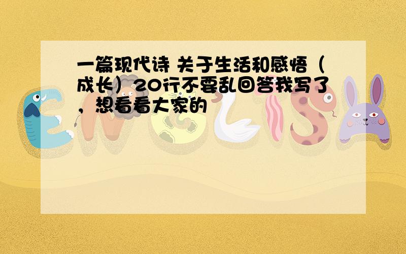 一篇现代诗 关于生活和感悟（成长）20行不要乱回答我写了，想看看大家的