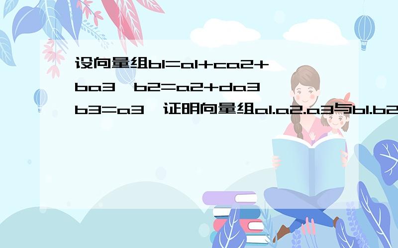 设向量组b1=a1+ca2+ba3,b2=a2+da3,b3=a3,证明向量组a1.a2.a3与b1.b2.b3秩相等ca2指的是c乘以a2,同理da3也是.