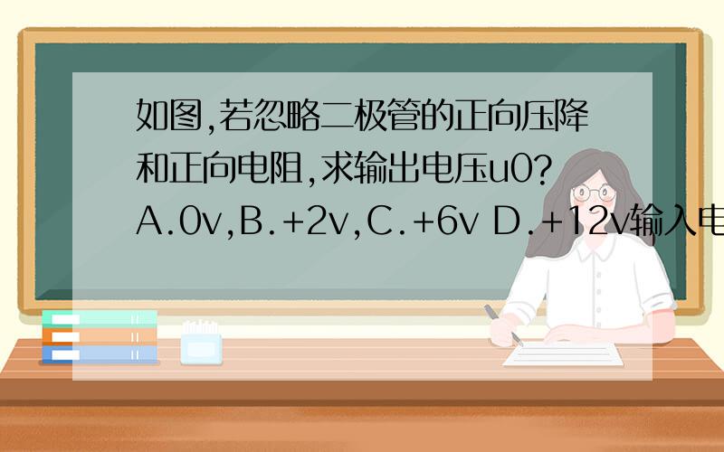 如图,若忽略二极管的正向压降和正向电阻,求输出电压u0?A.0v,B.+2v,C.+6v D.+12v输入电压+12v,D1,D2方向相同,分别串联2v和6v电压源