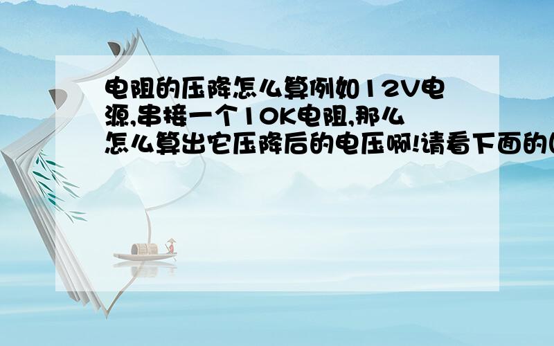 电阻的压降怎么算例如12V电源,串接一个10K电阻,那么怎么算出它压降后的电压啊!请看下面的图片