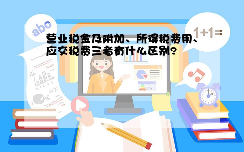 营业税金及附加、所得税费用、应交税费三者有什么区别?