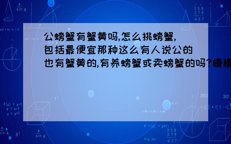 公螃蟹有蟹黄吗,怎么挑螃蟹,包括最便宜那种这么有人说公的也有蟹黄的,有养螃蟹或卖螃蟹的吗?慢慢应该知道吧,告诉我啊