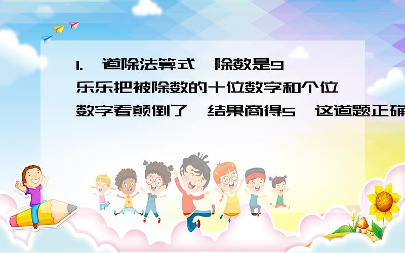 1.一道除法算式,除数是9,乐乐把被除数的十位数字和个位数字看颠倒了,结果商得5,这道题正确的被除数是多少?2.把一根8米长的木头锯成4段,需要6分钟,如果把这根木头锯成8段,需要多少分钟?