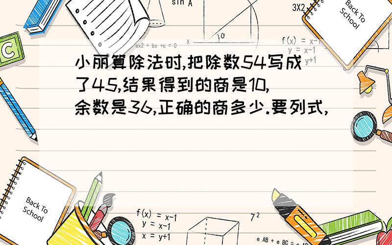 小丽算除法时,把除数54写成了45,结果得到的商是10,余数是36,正确的商多少.要列式,