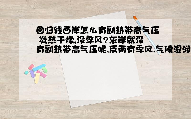 回归线西岸怎么有副热带高气压 炎热干燥,没季风?东岸就没有副热带高气压呢,反而有季风.气候湿润?回归线西岸怎么有副热带高气压 炎热干燥,没季风影响?东岸就没有副热带高气压呢,反而有