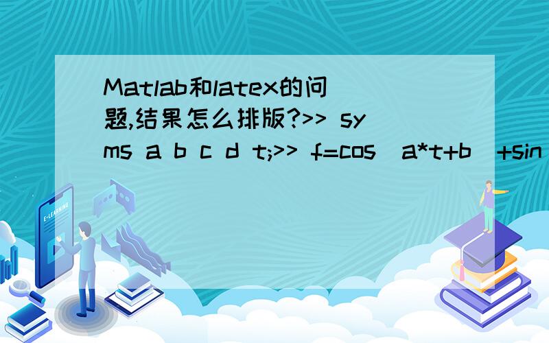 Matlab和latex的问题,结果怎么排版?>> syms a b c d t;>> f=cos(a*t+b)+sin(c*t)*sin(d*t);>> f1=taylor(f);>> latex(f1)ans =\cos\!\left(b\right) - t^4\, \left( - \frac{\cos\!\left(b\right)\, a^4}{24} + \frac{c^3\, d}{6} + \frac{c\, d^3}{6}\right)