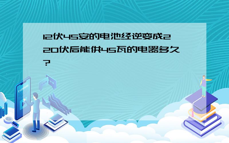 12伏45安的电池经逆变成220伏后能供45瓦的电器多久?