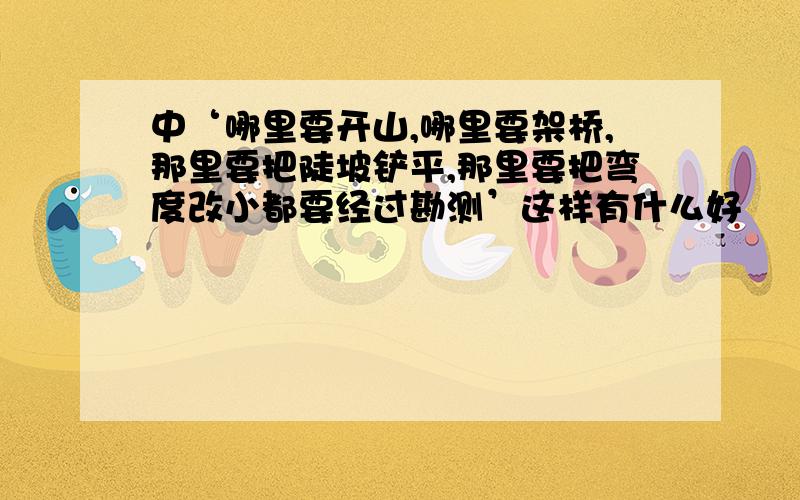 中‘哪里要开山,哪里要架桥,那里要把陡坡铲平,那里要把弯度改小都要经过勘测’这样有什么好