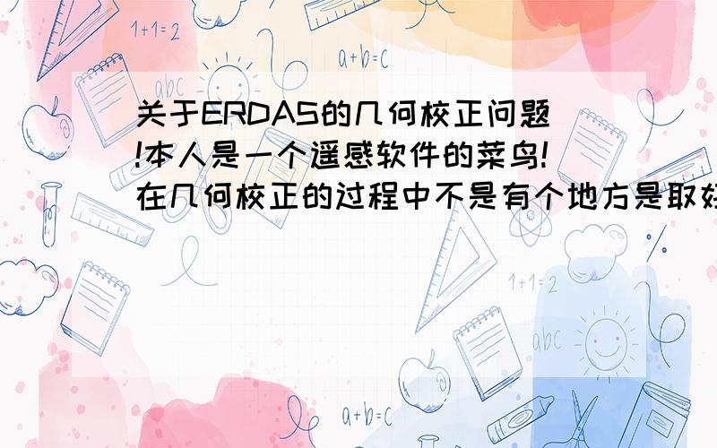 关于ERDAS的几何校正问题!本人是一个遥感软件的菜鸟!在几何校正的过程中不是有个地方是取好几个点的吗 ! 就是在GCP TOOLS里,取完点后就会出现一些数据!（有点类似于Excle表格的那种）那天