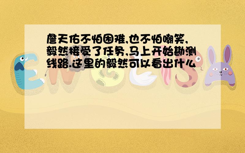 詹天佑不怕困难,也不怕嘲笑,毅然接受了任务,马上开始勘测线路.这里的毅然可以看出什么