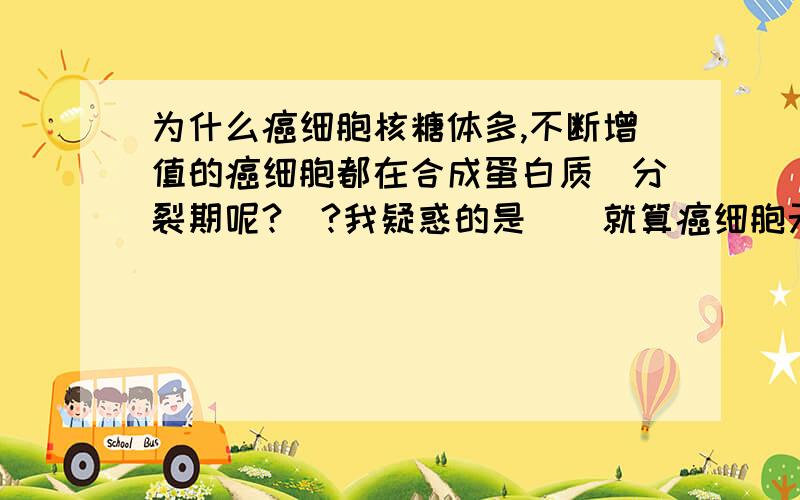 为什么癌细胞核糖体多,不断增值的癌细胞都在合成蛋白质（分裂期呢?）?我疑惑的是``就算癌细胞无限增值,每个癌细胞的核糖体的数量只要和正常细胞一样就够了呀 还有就是核糖体会复制么