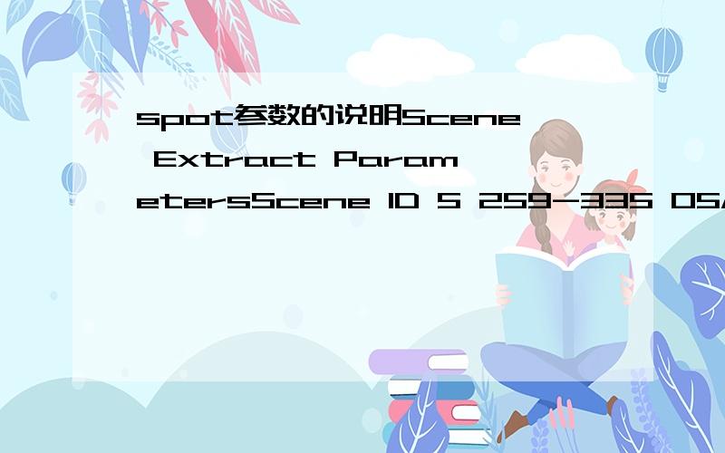 spot参数的说明Scene Extract ParametersScene ID 5 259-335 05/01/29 03:42:41 1 JK-J identification 259-335 (景幅）Date 2005-01-29 03:42:41.9 （时间）Instrument HRG 1 （传感器）Shift Along Track 0 8Preprocessing level 1A （级别）Spe