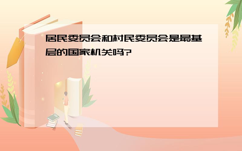 居民委员会和村民委员会是最基层的国家机关吗?