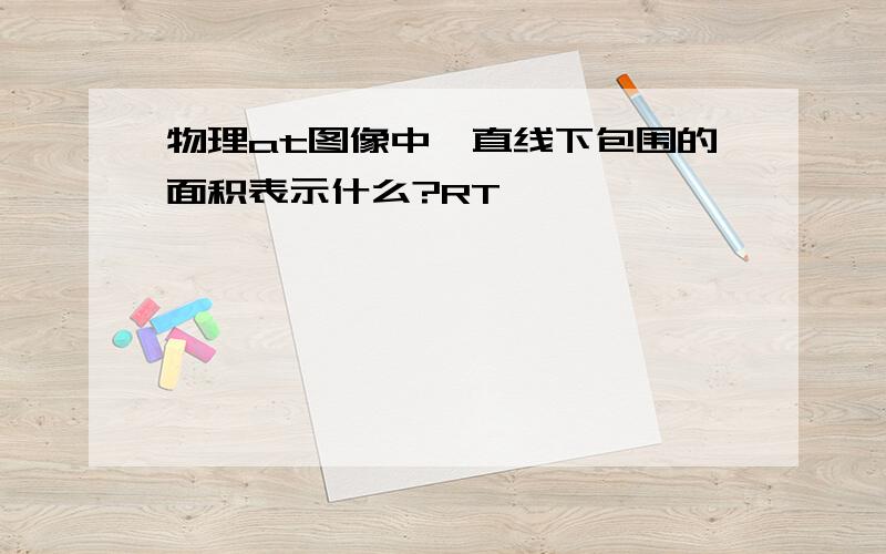 物理at图像中,直线下包围的面积表示什么?RT