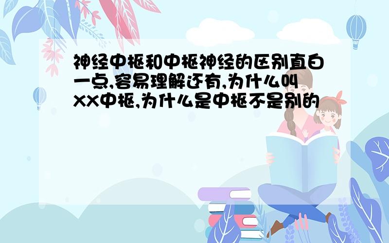 神经中枢和中枢神经的区别直白一点,容易理解还有,为什么叫XX中枢,为什么是中枢不是别的