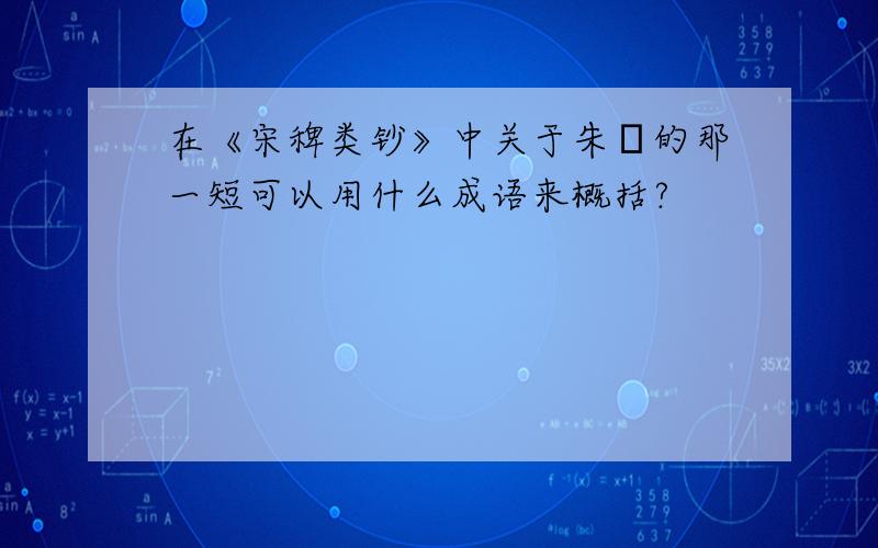 在《宋稗类钞》中关于朱勔的那一短可以用什么成语来概括?