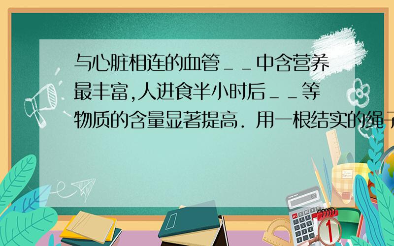 与心脏相连的血管＿＿中含营养最丰富,人进食半小时后＿＿等物质的含量显著提高．用一根结实的绳子在两根光滑木棒上绕几圈,一小朋友用力一拉,两位大力士竟撞在一起了．产生这一现象