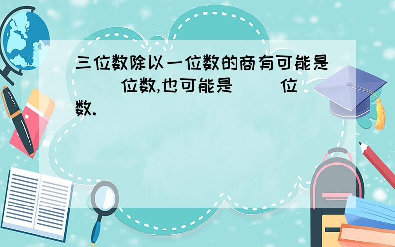 三位数除以一位数的商有可能是（ ）位数,也可能是（ ）位数.