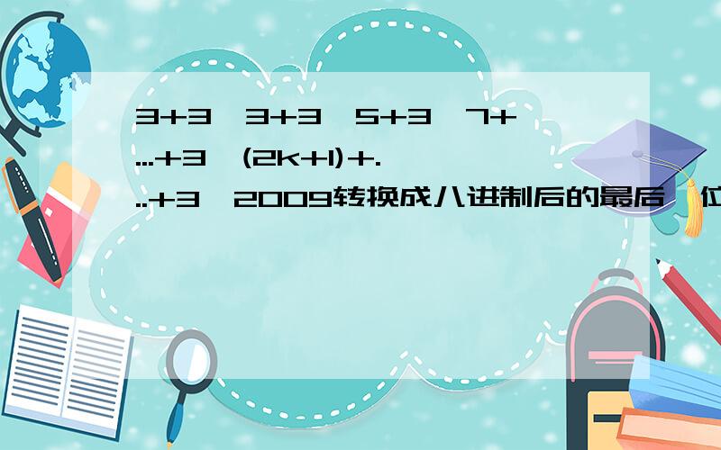 3+3^3+3^5+3^7+...+3^(2k+1)+...+3^2009转换成八进制后的最后一位是多少?