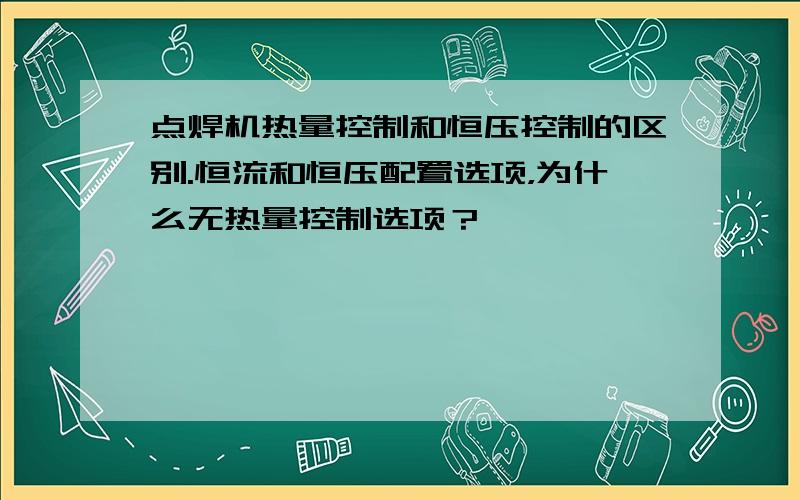 点焊机热量控制和恒压控制的区别.恒流和恒压配置选项，为什么无热量控制选项？