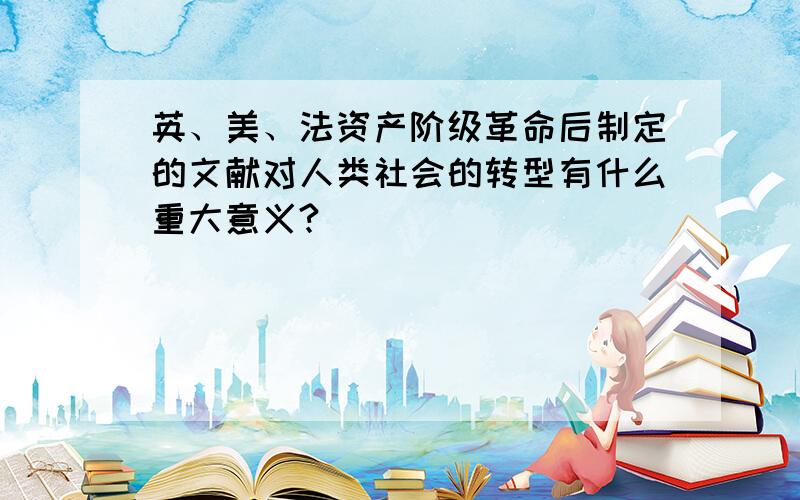 英、美、法资产阶级革命后制定的文献对人类社会的转型有什么重大意义?