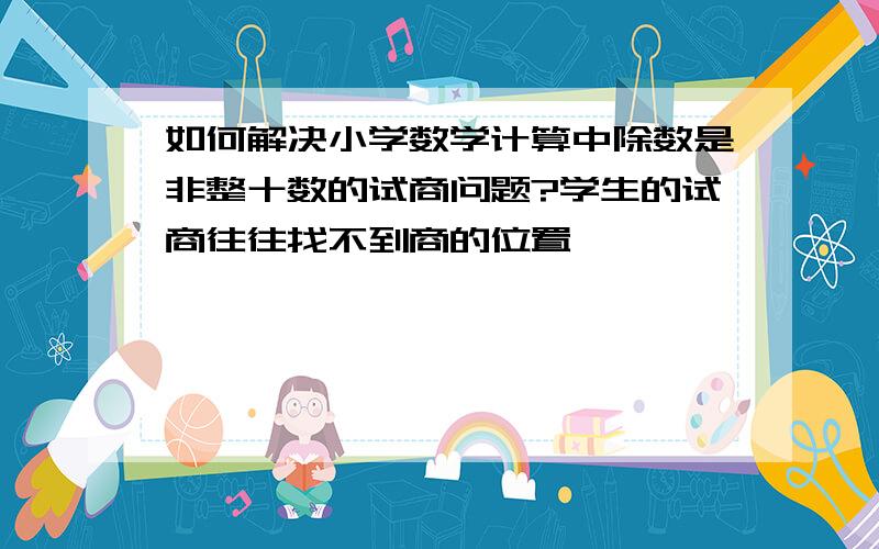 如何解决小学数学计算中除数是非整十数的试商问题?学生的试商往往找不到商的位置