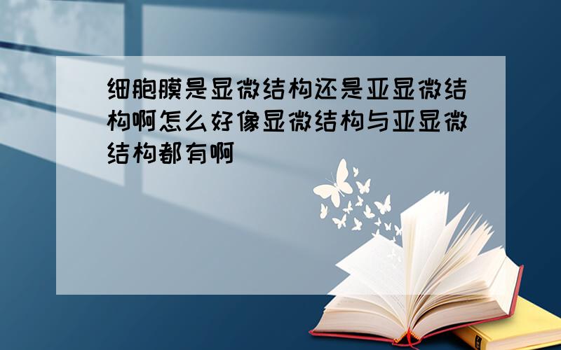 细胞膜是显微结构还是亚显微结构啊怎么好像显微结构与亚显微结构都有啊