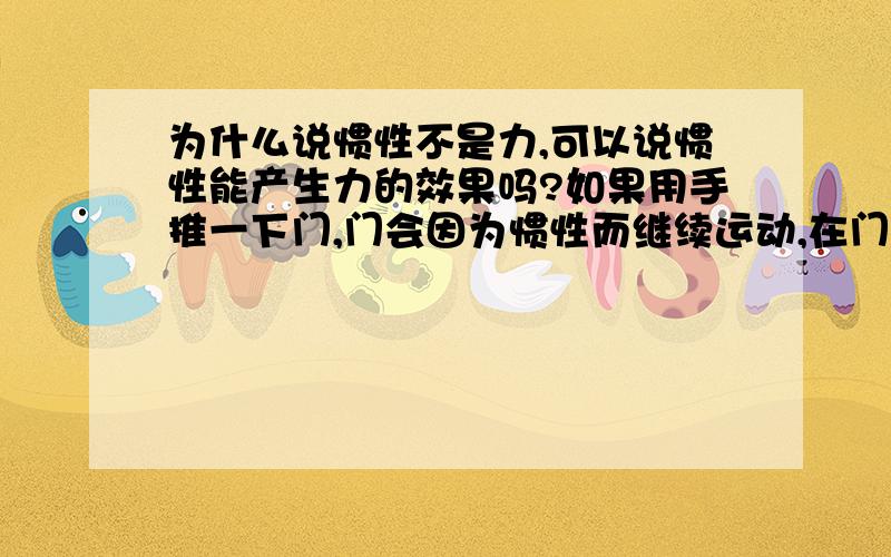 为什么说惯性不是力,可以说惯性能产生力的效果吗?如果用手推一下门,门会因为惯性而继续运动,在门关上之前把推门的手放到门的前面,在不给门加外力的情况下,使门撞在推门的手上,手会感