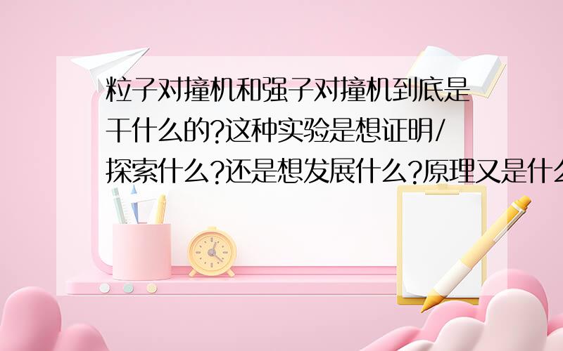 粒子对撞机和强子对撞机到底是干什么的?这种实验是想证明/探索什么?还是想发展什么?原理又是什么?