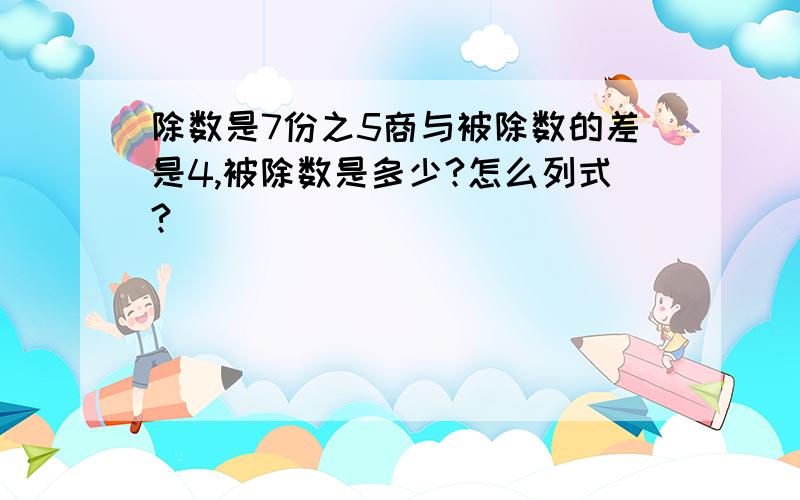 除数是7份之5商与被除数的差是4,被除数是多少?怎么列式?