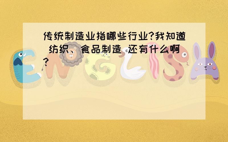 传统制造业指哪些行业?我知道 纺织、食品制造 还有什么啊?