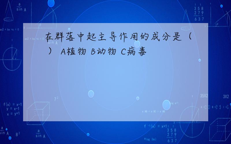 在群落中起主导作用的成分是（ ） A植物 B动物 C病毒